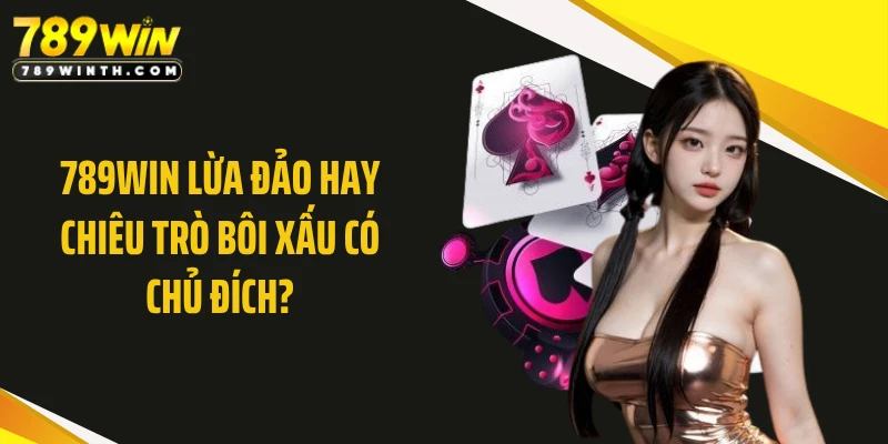 789WIN Lừa Đảo Hay Chiêu Trò Bôi Xấu Có Chủ Đích?
