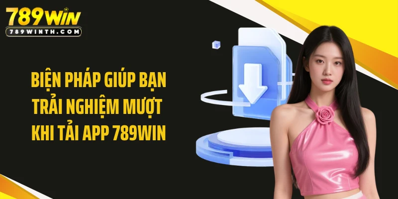 Biện pháp giúp bạn trải nghiệm mượt khi tải app 789WIN