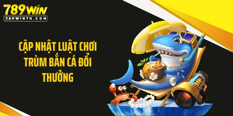 Cập nhật luật chơi trùm bắn cá đổi thưởng