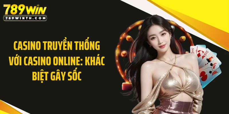Casino Truyền Thống Với Casino Online: Khác Biệt Gây Sốc