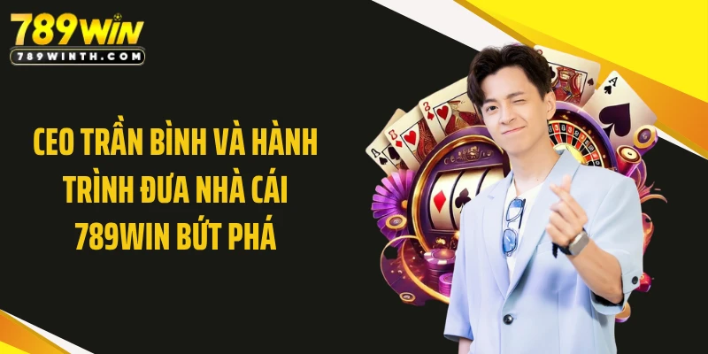 CEO Trần Bình Và Hành Trình Đưa Nhà Cái 789WIN Bứt Phá