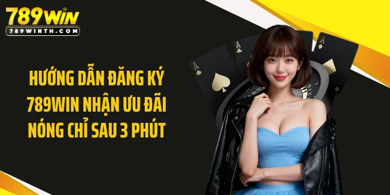 Hướng Dẫn Đăng Ký 789WIN Nhận Ưu Đãi Nóng Chỉ Sau 3 Phút
