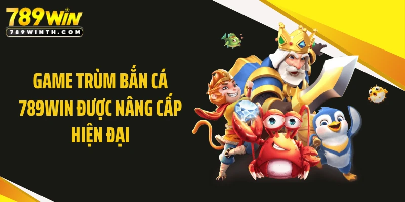 Game trùm bắn cá 789WIN được nâng cấp hiện đại