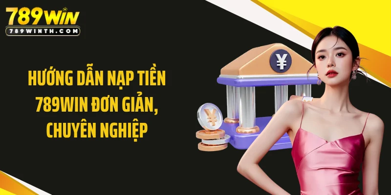 Hướng dẫn nạp tiền 789WIN đơn giản, chuyên nghiệp