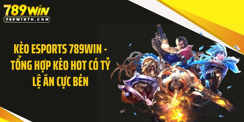 Kèo eSports 789WIN - Tổng Hợp Kèo Hot Có Tỷ Lệ Ăn Cực Bén