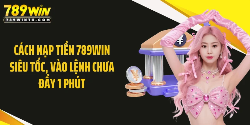 Cách Nạp Tiền 789WIN Siêu Tốc, Vào Lệnh Chưa Đầy 1 Phút