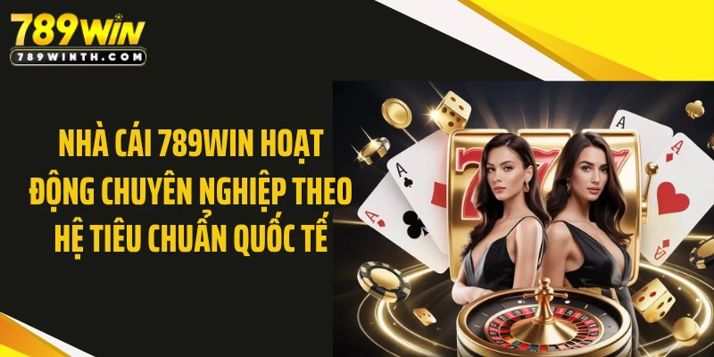 Nhà cái 789WIN hoạt động chuyên nghiệp theo hệ tiêu chuẩn quốc tế