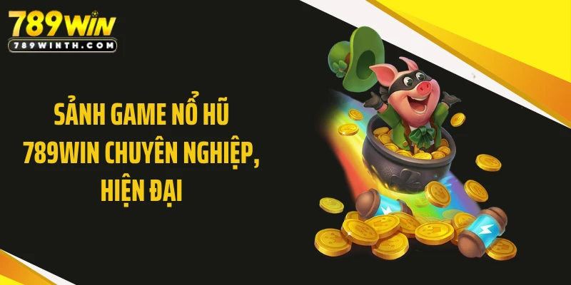 Sảnh game nổ hũ 789WIN chuyên nghiệp, hiện đại