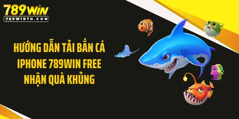 Hướng Dẫn Tải Bắn Cá Iphone 789WIN Free Nhận Quà Khủng