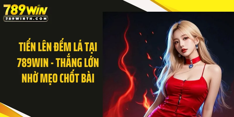 Tiến Lên Đếm Lá Tại 789WIN - Thắng Lớn Nhờ Mẹo Chốt Bài