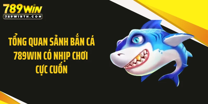 Tổng quan sảnh bắn cá 789WIN có nhịp chơi cực cuốn