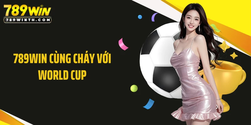 789WIN Cùng Cháy Với World Cup - Đỉnh Cao Cá Cược Bóng Đá