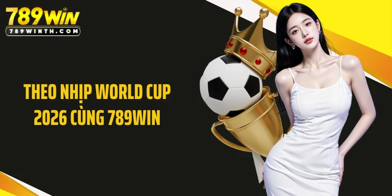 Theo Nhịp World Cup 2026 Cùng 789WIN - Bùng Nổ Đam Mê Sân Cỏ